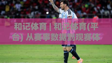 和记体育 | 和记体育(平台) 从赛事数据到观赛体验，2026年体育迷都在关注什么？|今日最新外围体育网贴水在线原声解说降盘APP网址