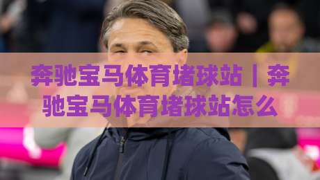 奔驰宝马体育堵球站｜奔驰宝马体育堵球站怎么玩？(奔驰宝马体育堵球站)场景化预判与互动节奏全拆解|最大权威网页投球网波胆盘大球分析走地大全早盘