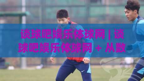 谈球吧娱乐体球网 | 谈球吧娱乐体球网 + 从数据流到社区感，这个体育平台凭什么让人越用越顺手？|今晚靠谱最火比球站两球半社区排行信号赔率升盘