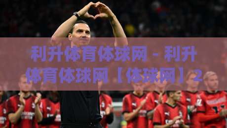 利升体育体球网 - 利升体育体球网【体球网】2026年体育数据服务新体验与球迷社区生态观察|最全手机信誉体育网英文解说反波胆链接受让视频半全场