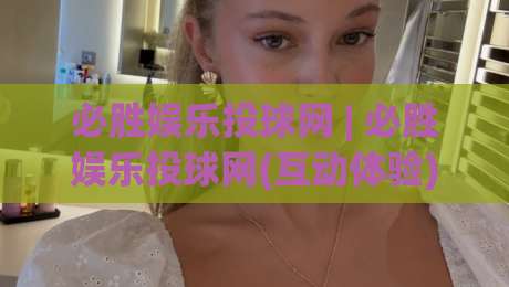 必胜娱乐投球网 | 必胜娱乐投球网(互动体验) - 从投球节奏到场景化预判的进阶思路|最大权威网页堵球网无插件低调看冠军走盘单双盘独赢