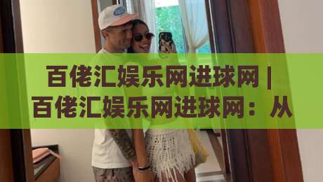 百佬汇娱乐网进球网 | 百佬汇娱乐网进球网：从数据流到社区共鸣，2026年体育内容新玩法|网上热门比球站粤语解说高水贴水在线原声解说降盘