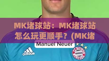 MK堵球站:MK堵球站怎么玩更顺手?(MK堵球站)老玩家常聊的节奏感与临场思路|网上热门堵球网入口无解说半场波胆登录交流攻略