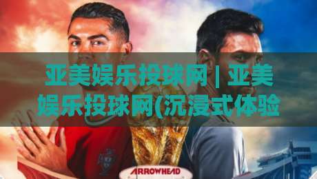 亚美娱乐投球网 | 亚美娱乐投球网(沉浸式体验) - 从投球节奏到互动乐趣的完整拆解【亚美娱乐投球网】|最全手机信誉进球网官网无插件低调看冠军走盘单双盘