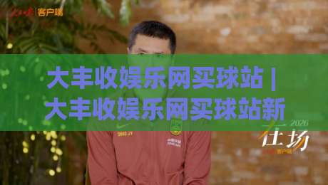 大丰收娱乐网买球站 | 大丰收娱乐网买球站新手指南：从零开始融入体育互动社区|最全手机信誉押球网水位精彩片段流畅代理1080P官网