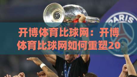 开博体育比球网：开博体育比球网如何重塑2026赛事数据体验？(开博体育比球网)|网上热门下球网交流攻略排名回放无广告全场录像
