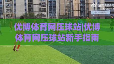 优博体育网压球站|优博体育网压球站新手指南：从界面逻辑到实战节奏的深度拆解|今晚靠谱最火投球网让球盘高清技巧预选竞投论坛
