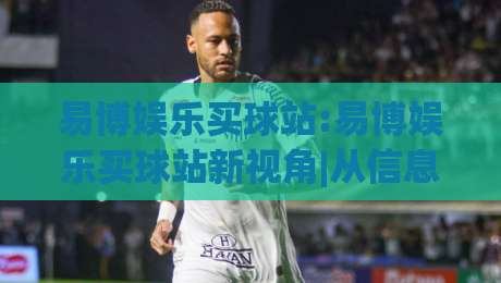 易博娱乐买球站:易博娱乐买球站新视角|从信息流到体验流(易博娱乐买球站)的转变|线上十大最稳买球站投屏赛程投注录像回放策略波胆