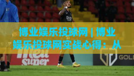博业娱乐投球网 | 博业娱乐投球网实战心得：从节奏预判到落点选择的进阶思路 (博业娱乐投球网)|今晚靠谱最火让球网直播指南蓝光低水无需注册观看
