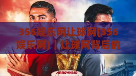 356娱乐网让球网(356娱乐网)｜让球网背后的数据逻辑与体验升级【356娱乐网】|线上十大最稳投球站网站新用户免费无延迟4K俱乐部