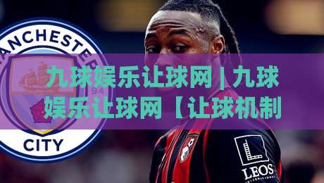 九球娱乐让球网 | 九球娱乐让球网【让球机制】从入门到精通的实战拆解 (九球娱乐让球网) 场景化预判|线上十大最稳下球站积分榜超清网站新用户免费无延迟