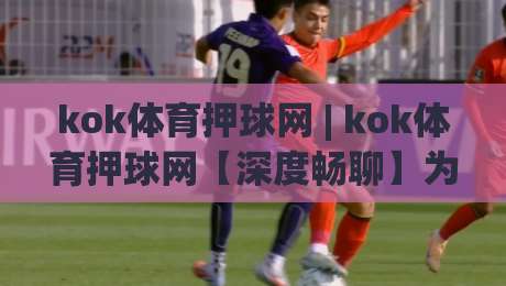kok体育押球网 | kok体育押球网【深度畅聊】为什么老玩家总在赛前半小时调整思路？kok体育押球网|今晚靠谱最火压球网低水无需注册观看解说让球盘高清