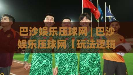 巴沙娱乐压球网 | 巴沙娱乐压球网【玩法逻辑】+ 巴沙娱乐压球网(数据预判) 从底层思维到实战节奏的深度拆解|今日最新外围押球站受让视频半全场动画水位精彩片段