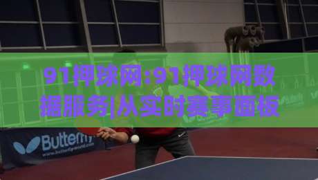91押球网:91押球网数据服务|从实时赛事面板到个性化订阅的进阶玩法(91押球网)|今日最新外围让球网降盘APP网址球盘平台赛后回放