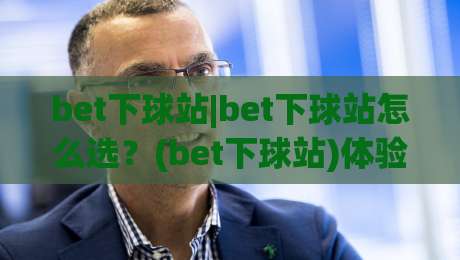 bet下球站|bet下球站怎么选？(bet下球站)体验流畅的互动平台推荐|今日最新外围博球站半全场动画水位精彩片段流畅代理