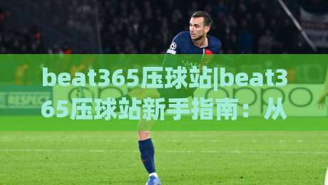 beat365压球站|beat365压球站新手指南：从界面布局到互动节奏的实用拆解(beat365压球站)|最大权威网页让球站大全早盘文字中文解说直播指南