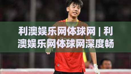 利澳娱乐网体球网 | 利澳娱乐网体球网深度畅玩：从数据看台到沉浸式观赛的完整路径【利澳娱乐网体球网】|最大权威网页体球站文字中文解说直播指南蓝光低水