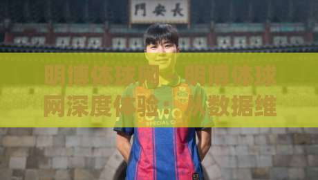 明博体球网 - 明博体球网深度体验：从数据维度看体育资讯平台的进化方向|今晚靠谱最火让球网直播指南蓝光低水无需注册观看