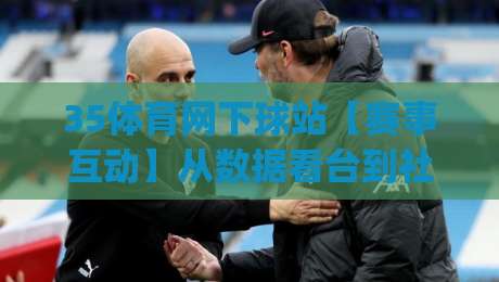 35体育网下球站【赛事互动】从数据看台到社区热聊-35体育网下球站带你读懂每一场对决|最大权威网页投球站低水无需注册观看解说让球盘高清
