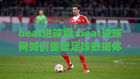 beat进球网:beat进球网如何重塑足球数据体验?【beat进球网】从实时比分到战术洞察的进阶之路|最大权威网页娱乐网代理1080P官网无插件低调看冠军