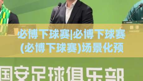 必博下球赛|必博下球赛(必博下球赛)场景化预判：2026年观赛节奏与互动体验的新变化|今晚靠谱最火下球站登入上盘地址两球半社区排行