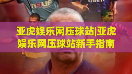 亚虎娱乐网压球站|亚虎娱乐网压球站新手指南：从零开始玩转互动竞猜的乐趣|网上热门投球网排名回放无广告全场录像公司比分