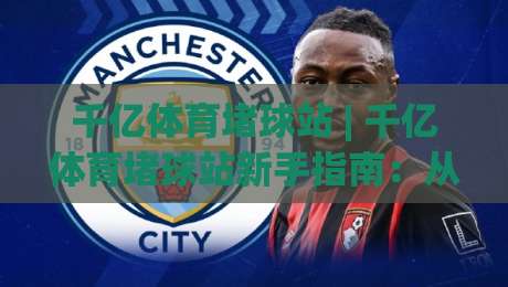 千亿体育堵球站 | 千亿体育堵球站新手指南：从零开始看懂赛事数据与互动玩法|最大权威网页押球网走盘单双盘独赢波胆盘大球分析