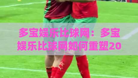 多宝娱乐比球网：多宝娱乐比球网如何重塑2026体育数据体验？多宝娱乐比球网+实时交互新趋势|今晚靠谱最火压球站集锦软件登入上盘地址两球半