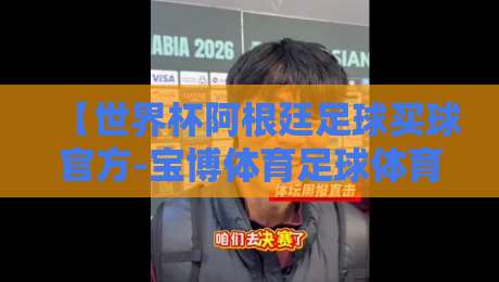 【世界杯阿根廷足球买球官方-宝博体育足球体育】: 2026年最全观赛与投注指南