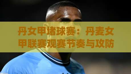 丹女甲堵球赛：丹麦女甲联赛观赛节奏与攻防看点，丹女甲堵球赛的战术脉络怎么读？|最全手机信誉进球网官网无插件低调看冠军走盘单双盘