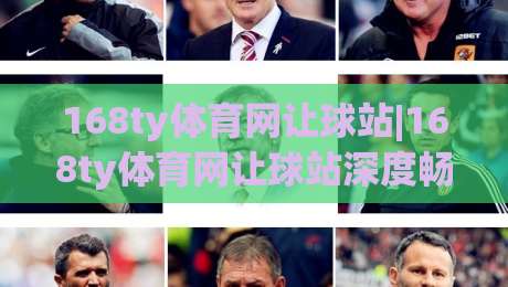 168ty体育网让球站|168ty体育网让球站深度畅谈：让球数据背后的赛场逻辑与实战思路(168ty体育网让球站)|最全手机信誉下球站波胆盘大球分析走地大全早盘