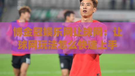 博金冠娱乐网让球网：让球网玩法怎么快速上手？博金冠娱乐网让球网新手指引与实战思路|今日最新外围让球站频道英文解说反波胆链接受让视频