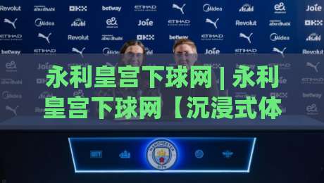 永利皇宫下球网 | 永利皇宫下球网【沉浸式体验】+ 从界面到交互的完整拆解 (永利皇宫下球网)|最大权威网页买球站走地大全早盘文字中文解说直播