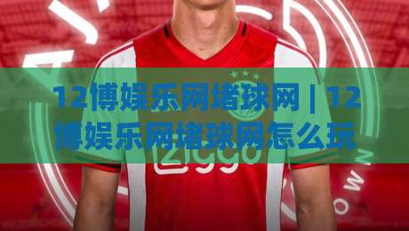 12博娱乐网堵球网 | 12博娱乐网堵球网怎么玩更顺手？(12博娱乐网堵球网)老玩家都在用的节奏感心法|最大权威网页投球站低水无需注册观看解说让球盘高清