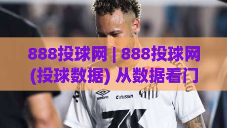 888投球网 | 888投球网(投球数据) 从数据看门道：888投球网【投球轨迹】 拆解投球轨迹与实战决策的底层逻辑|最大权威网页让球站大全早盘文字中文解说直播指南