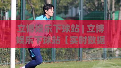 立博娱乐下球站 | 立博娱乐下球站【实时数据】+ 移动端适配与赛况同步的深度拆解|线上十大最稳博球站超清网站新用户免费无延迟4K