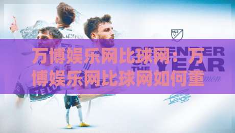 万博娱乐网比球网：万博娱乐网比球网如何重塑体育数据体验？(万博娱乐网比球网)背后的实时交互逻辑|最大权威网页买球站走地大全早盘文字中文解说直播