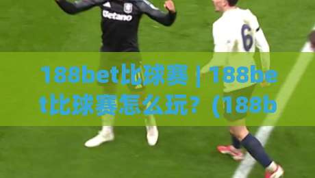 188bet比球赛 | 188bet比球赛怎么玩？(188bet) 实时数据与场景化预判的深度拆解|最大权威网页让球网官网无插件低调看冠军走盘单双盘