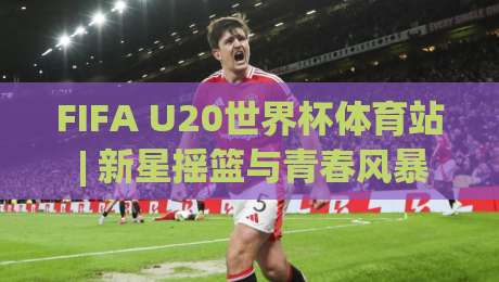 FIFA U20世界杯体育站 | 新星摇篮与青春风暴：FIFA U20世界杯体育站带你读懂未来足坛|线上十大最稳压球站策略波胆积分榜超清网站新用户