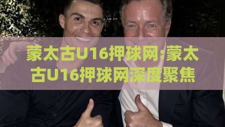 蒙太古U16押球网:蒙太古U16押球网深度聚焦|从青训视角看蒙太古U16押球网背后的足球文化(蒙太古U16押球网)|最全手机信誉下球站波胆盘大球分析走地大全早盘