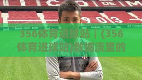 356体育进球站｜(356体育进球站)数据流里的足球叙事：当实时进球推送遇见2026赛季观赛新节奏|最大权威网页娱乐网代理1080P官网无插件低调看冠军
