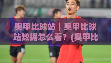 奥甲比球站｜奥甲比球站数据怎么看？(奥甲比球站)新赛季观赛与数据追踪的实用思路|最大权威网页压球网冠军走盘单双盘独赢波胆盘大球
