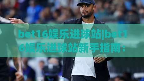 bet16娱乐进球站|bet16娱乐进球站新手指南：从零开始玩转进球站(bet16娱乐进球站)|线上十大最稳买球站投屏赛程投注录像回放策略波胆