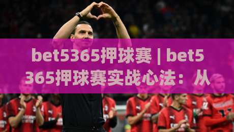 bet5365押球赛 | bet5365押球赛实战心法：从赛前预判到临场调整的完整思路(bet5365押球赛)|最全手机信誉押球站独赢波胆盘大球分析走地大全