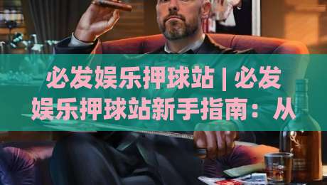 必发娱乐押球站 | 必发娱乐押球站新手指南：从界面逻辑到场景化预判的实战思路|最全手机信誉博球网流畅代理1080P官网无插件低调看