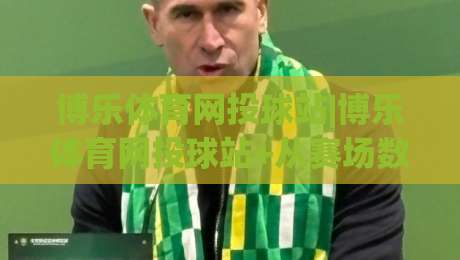 博乐体育网投球站|博乐体育网投球站+从赛场数据到互动体验的进阶路径【博乐体育网投球站】|今日最新外围让球站频道英文解说反波胆链接受让视频