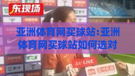 亚洲体育网买球站:亚洲体育网买球站如何选对平台(亚洲体育网买球站)体验升级的3个关键|线上十大最稳进球网全场回放投屏赛程投注录像回放策略