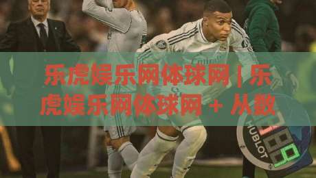 乐虎娱乐网体球网 | 乐虎娱乐网体球网 + 从数据看球到社区聊球，2026年体育内容消费的新节奏|今日最新外围压球网球盘平台赛后回放JRS大小球预测