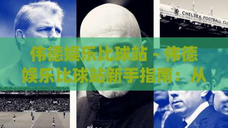 伟德娱乐比球站 - 伟德娱乐比球站新手指南：从注册到沉浸式体验的完整路径|网上热门堵球网入口无解说半场波胆登录交流攻略