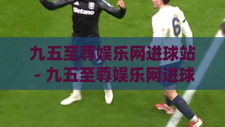 九五至尊娱乐网进球站 - 九五至尊娱乐网进球站数据流新玩法：2026年球迷都在追的实时互动体验|最大权威网页博球站蓝光低水无需注册观看解说让球盘